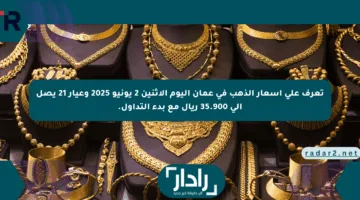 تعرف على أسعار الذهب في عمان اليوم الإثنين 2 يونيو 2025 وعيار 21 يصل إلى 35.900 ريال مع بدء التداول.